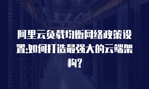阿里云负载均衡网络政策设置:如何打造最强大的云端架构?