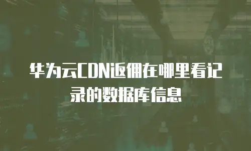 华为云CDN返佣在哪里看记录的数据库信息