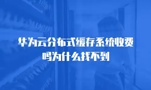 华为云分布式缓存系统收费吗为什么找不到