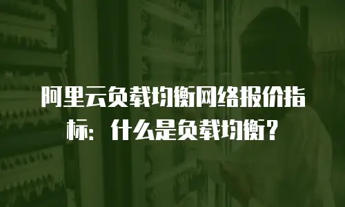 阿里云负载均衡网络报价指标：什么是负载均衡？