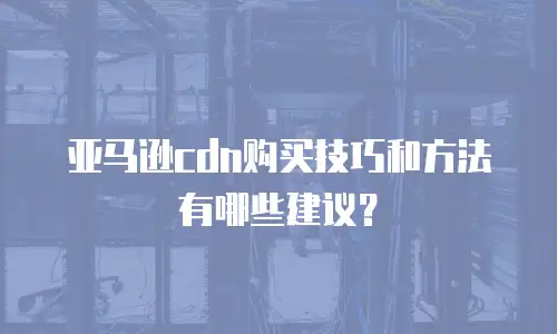 亚马逊cdn购买技巧和方法有哪些建议？