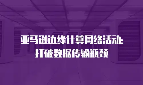 亚马逊边缘计算网络活动: 打破数据传输瓶颈