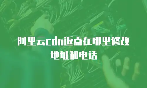 阿里云cdn返点在哪里修改地址和电话