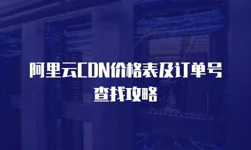 阿里云CDN价格表及订单号查找攻略