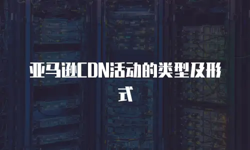 亚马逊CDN活动的类型及形式