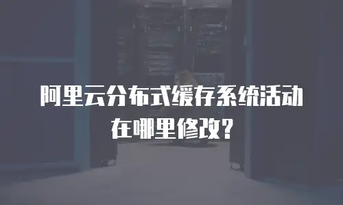 阿里云分布式缓存系统活动在哪里修改？