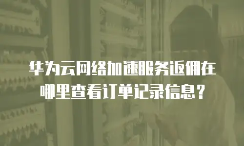 华为云网络加速服务返佣在哪里查看订单记录信息？