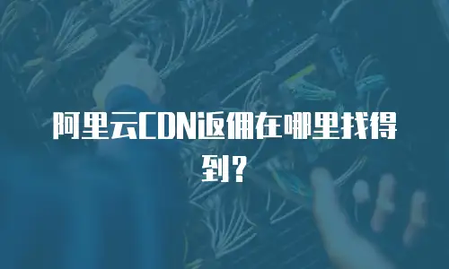 阿里云CDN返佣在哪里找得到？