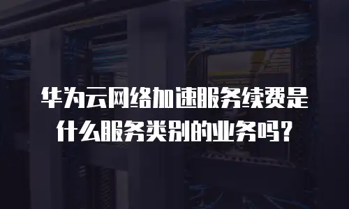 华为云网络加速服务续费是什么服务类别的业务吗？