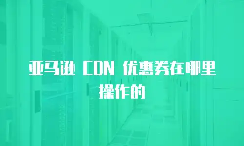 亚马逊 CDN 优惠券在哪里操作的