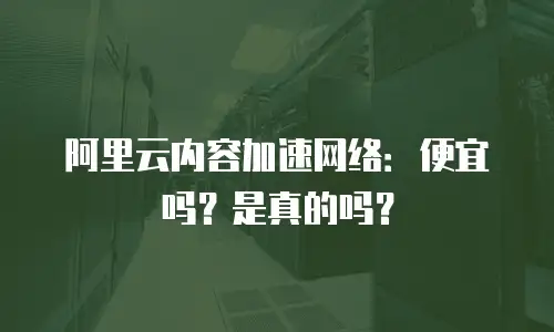 阿里云内容加速网络：便宜吗？是真的吗？