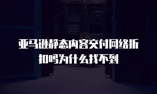 亚马逊静态内容交付网络折扣吗为什么找不到