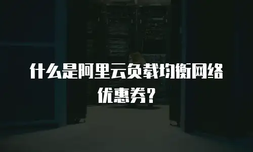 什么是阿里云负载均衡网络优惠券？
