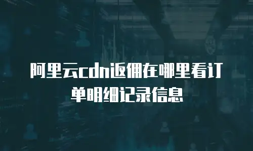 阿里云cdn返佣在哪里看订单明细记录信息