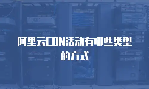 阿里云CDN活动有哪些类型的方式

