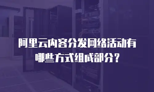 阿里云内容分发网络活动有哪些方式组成部分？