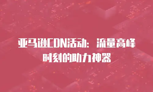 亚马逊CDN活动：流量高峰时刻的助力神器