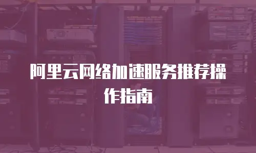 阿里云网络加速服务推荐操作指南