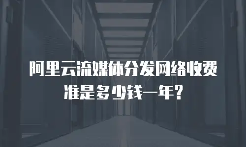 阿里云流媒体分发网络收费准是多少钱一年？