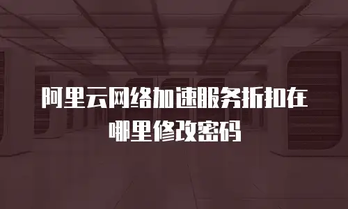 阿里云网络加速服务折扣在哪里修改密码