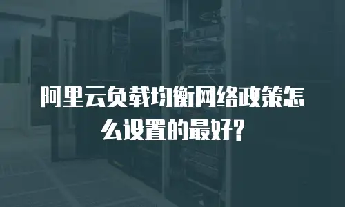 阿里云负载均衡网络政策怎么设置的最好?
