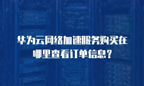 华为云网络加速服务购买在哪里查看订单信息？
