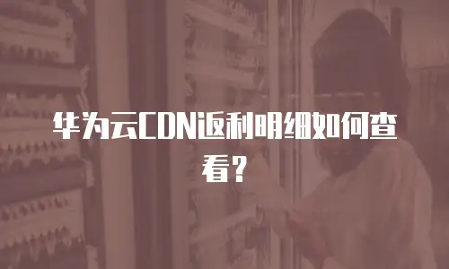 华为云CDN返利明细如何查看？