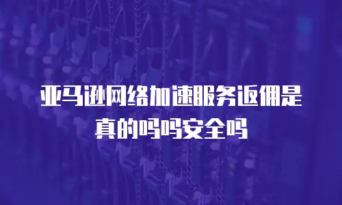 亚马逊网络加速服务返佣是真的吗吗安全吗