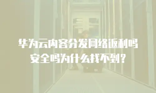 华为云内容分发网络返利吗安全吗为什么找不到？