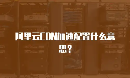 阿里云CDN加速配置什么意思？