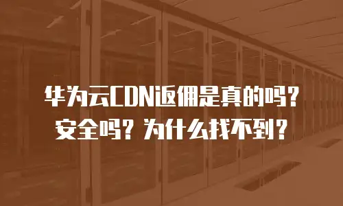 华为云CDN返佣是真的吗？安全吗？为什么找不到？