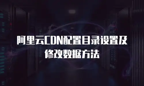 阿里云CDN配置目录设置及修改数据方法