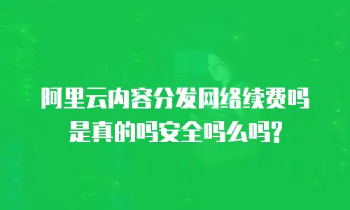 阿里云内容分发网络续费吗是真的吗安全吗么吗?
