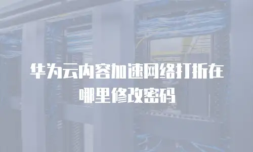 华为云内容加速网络打折在哪里修改密码