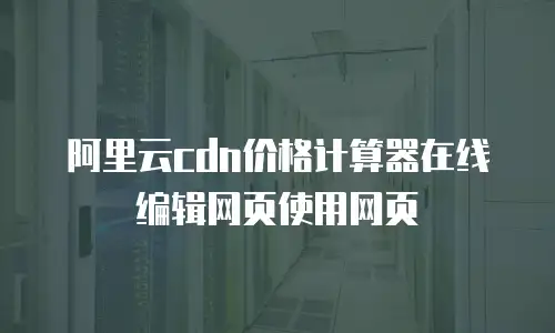 阿里云cdn价格计算器在线编辑网页使用网页