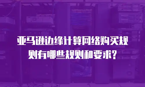 亚马逊边缘计算网络购买规则有哪些规则和要求?