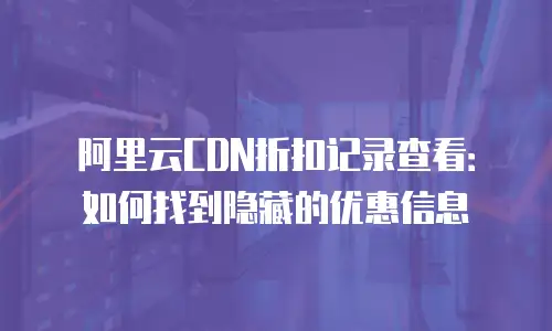 阿里云CDN折扣记录查看：如何找到隐藏的优惠信息