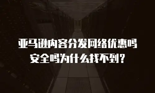 亚马逊内容分发网络优惠吗安全吗为什么找不到？