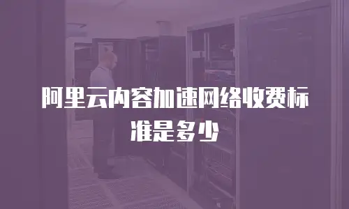 阿里云内容加速网络收费标准是多少