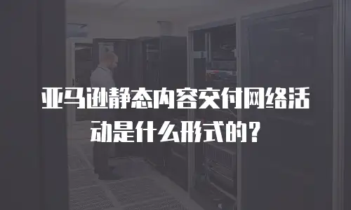 亚马逊静态内容交付网络活动是什么形式的？