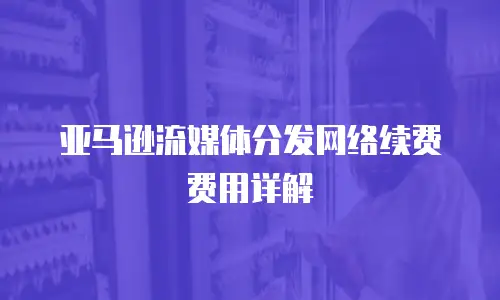 亚马逊流媒体分发网络续费费用详解
