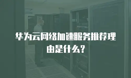 华为云网络加速服务推荐理由是什么？