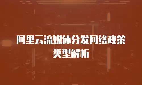 阿里云流媒体分发网络政策类型解析