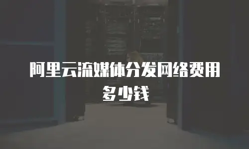 阿里云流媒体分发网络费用多少钱