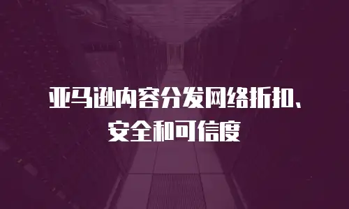 亚马逊内容分发网络折扣、安全和可信度