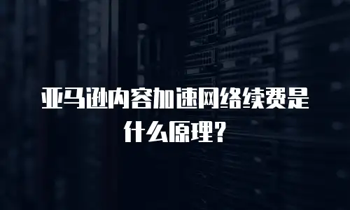 亚马逊内容加速网络续费是什么原理？