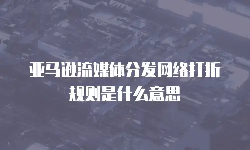 亚马逊流媒体分发网络打折规则是什么意思