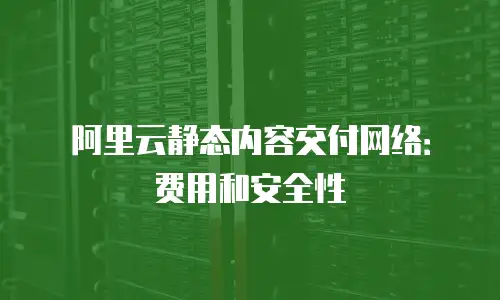 阿里云静态内容交付网络：费用和安全性