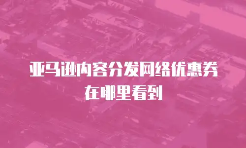 亚马逊内容分发网络优惠券在哪里看到
