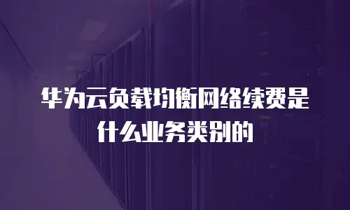 华为云负载均衡网络续费是什么业务类别的